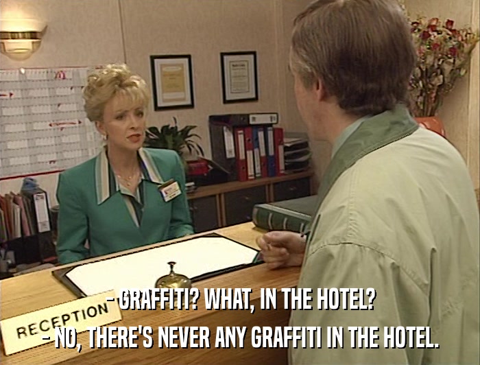 - GRAFFITI? WHAT, IN THE HOTEL? - NO, THERE'S NEVER ANY GRAFFITI IN THE HOTEL. 