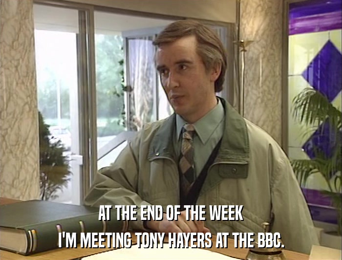 AT THE END OF THE WEEK I'M MEETING TONY HAYERS AT THE BBC. 