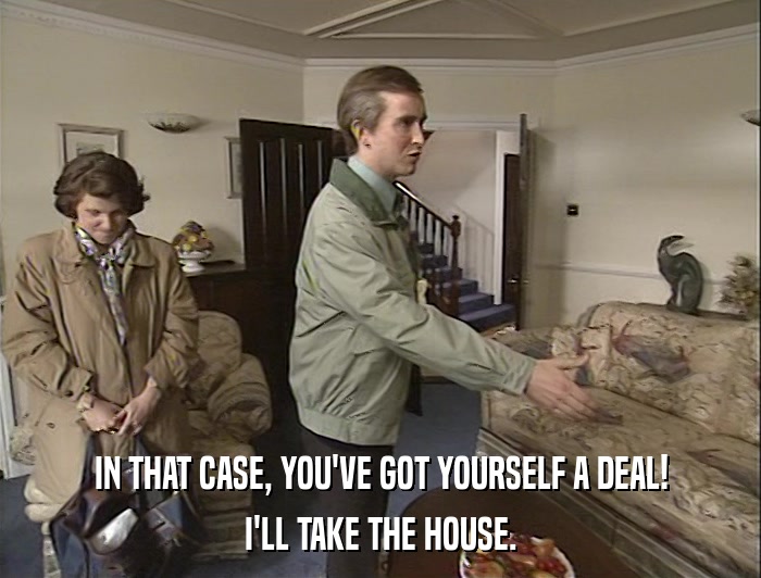 IN THAT CASE, YOU'VE GOT YOURSELF A DEAL! I'LL TAKE THE HOUSE. 