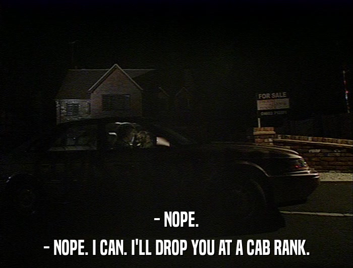 - NOPE. - NOPE. I CAN. I'LL DROP YOU AT A CAB RANK. 