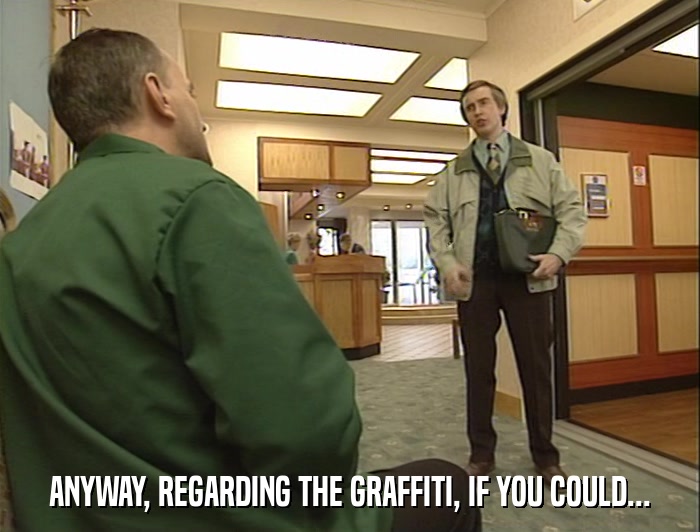ANYWAY, REGARDING THE GRAFFITI, IF YOU COULD...  