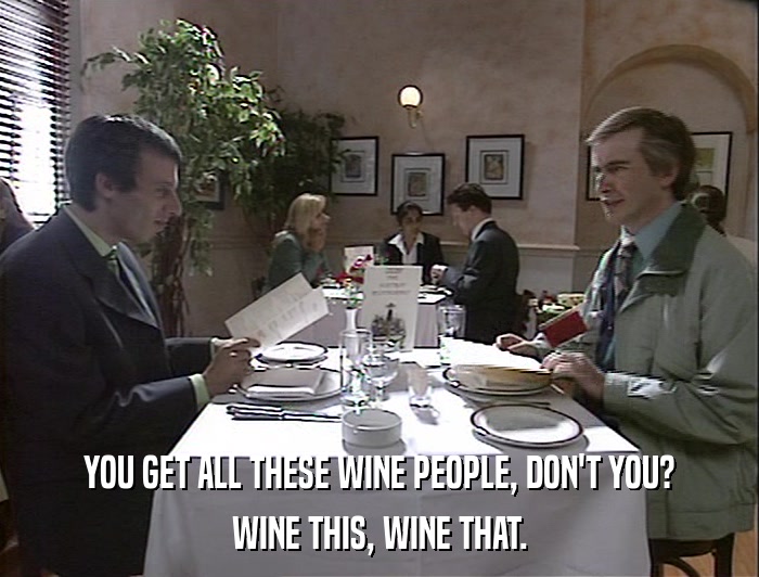 YOU GET ALL THESE WINE PEOPLE, DON'T YOU? WINE THIS, WINE THAT. 
