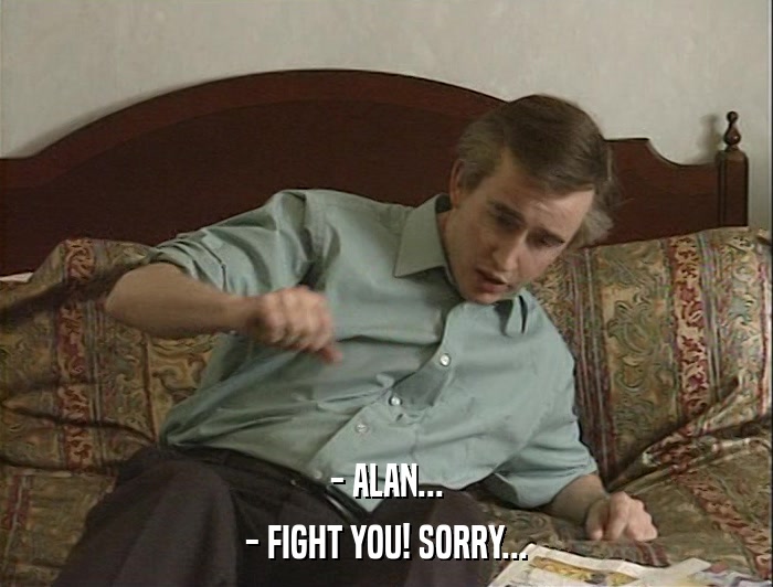 - ALAN... - FIGHT YOU! SORRY... 