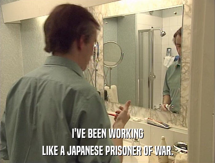 I'VE BEEN WORKING LIKE A JAPANESE PRISONER OF WAR. 