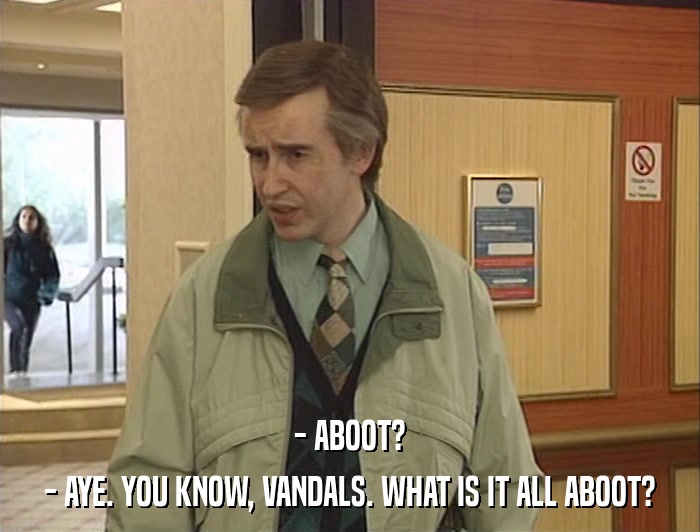 - ABOOT? - AYE. YOU KNOW, VANDALS. WHAT IS IT ALL ABOOT? 