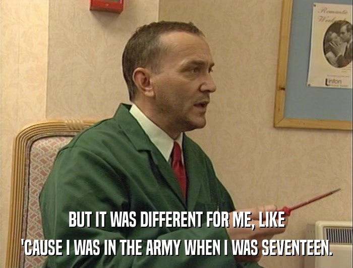 BUT IT WAS DIFFERENT FOR ME, LIKE 'CAUSE I WAS IN THE ARMY WHEN I WAS SEVENTEEN. 