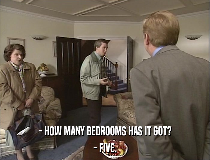 - HOW MANY BEDROOMS HAS IT GOT? - FIVE. 