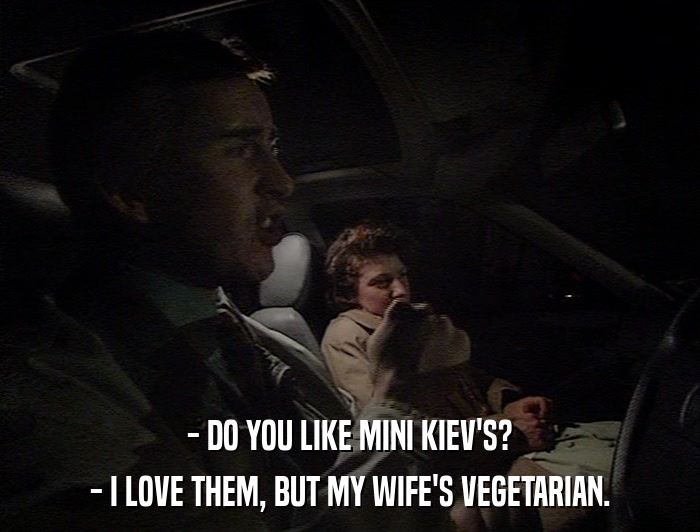 - DO YOU LIKE MINI KIEV'S? - I LOVE THEM, BUT MY WIFE'S VEGETARIAN. 