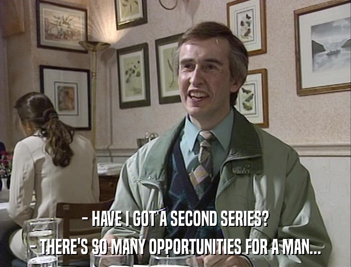 - HAVE I GOT A SECOND SERIES? - THERE'S SO MANY OPPORTUNITIES FOR A MAN... 