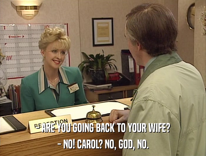 - ARE YOU GOING BACK TO YOUR WIFE? - NO! CAROL? NO, GOD, NO. 