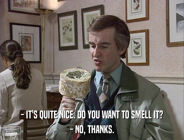 - IT'S QUITE NICE. DO YOU WANT TO SMELL IT? - NO, THANKS. 