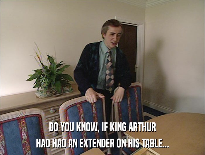 DO YOU KNOW, IF KING ARTHUR HAD HAD AN EXTENDER ON HIS TABLE... 