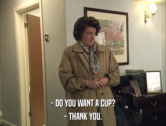 - DO YOU WANT A CUP? - THANK YOU. 