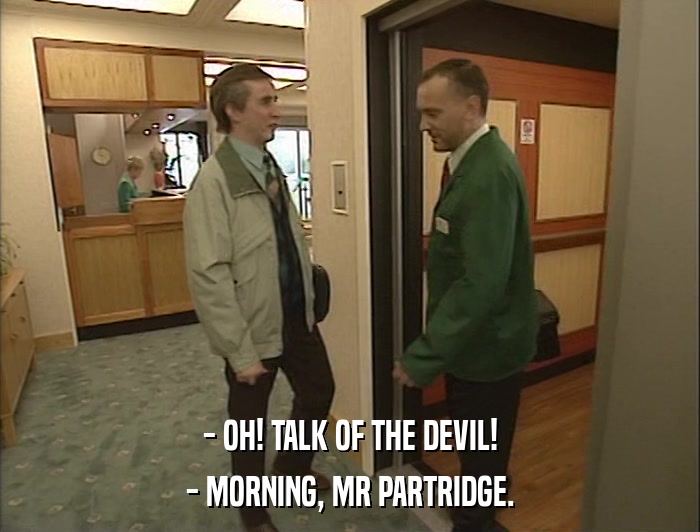 - OH! TALK OF THE DEVIL! - MORNING, MR PARTRIDGE. 