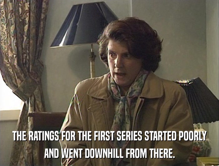 THE RATINGS FOR THE FIRST SERIES STARTED POORLY AND WENT DOWNHILL FROM THERE. 