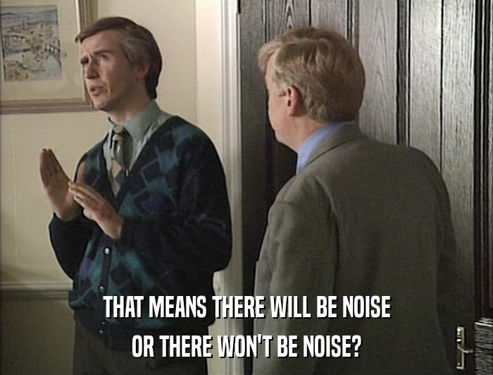 THAT MEANS THERE WILL BE NOISE OR THERE WON'T BE NOISE? 