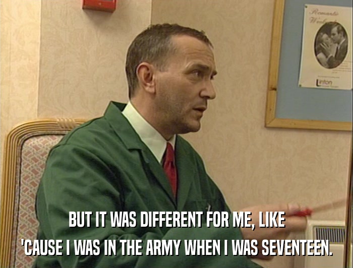 BUT IT WAS DIFFERENT FOR ME, LIKE 'CAUSE I WAS IN THE ARMY WHEN I WAS SEVENTEEN. 