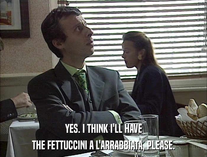 YES. I THINK I'LL HAVE THE FETTUCCINI A L'ARRABBIATA, PLEASE. 