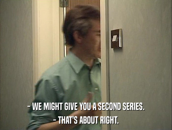 - WE MIGHT GIVE YOU A SECOND SERIES. - THAT'S ABOUT RIGHT. 