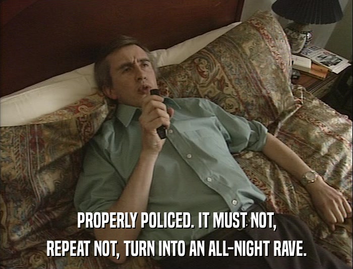 PROPERLY POLICED. IT MUST NOT, REPEAT NOT, TURN INTO AN ALL-NIGHT RAVE. 