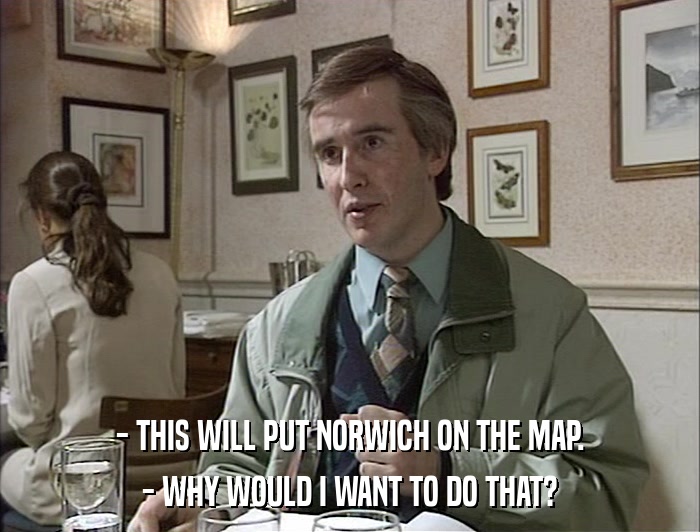 - THIS WILL PUT NORWICH ON THE MAP. - WHY WOULD I WANT TO DO THAT? 