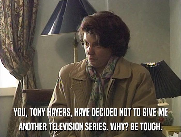 YOU, TONY HAYERS, HAVE DECIDED NOT TO GIVE ME ANOTHER TELEVISION SERIES. WHY? BE TOUGH. 