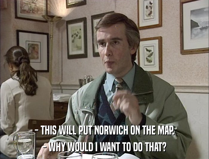 - THIS WILL PUT NORWICH ON THE MAP. - WHY WOULD I WANT TO DO THAT? 