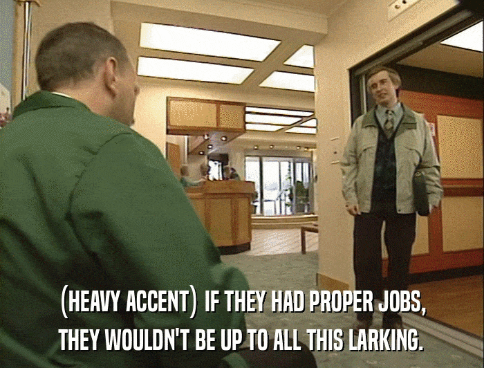 (HEAVY ACCENT) IF THEY HAD PROPER JOBS, THEY WOULDN'T BE UP TO ALL THIS LARKING. 