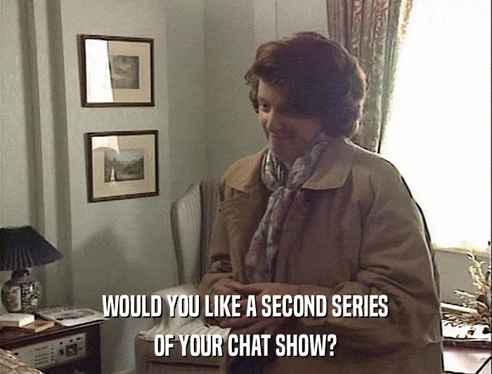 WOULD YOU LIKE A SECOND SERIES OF YOUR CHAT SHOW? 