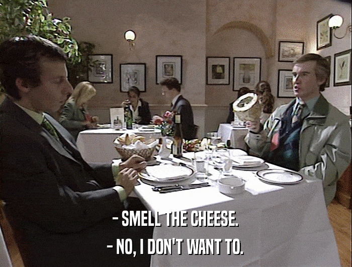 - SMELL THE CHEESE. - NO, I DON'T WANT TO. 