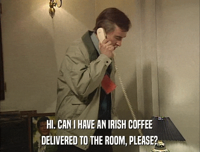 HI. CAN I HAVE AN IRISH COFFEE DELIVERED TO THE ROOM, PLEASE? 