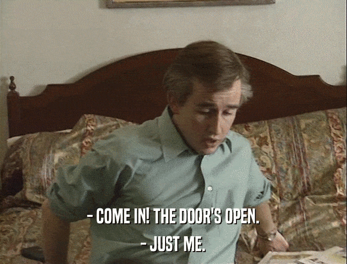 - COME IN! THE DOOR'S OPEN. - JUST ME. 