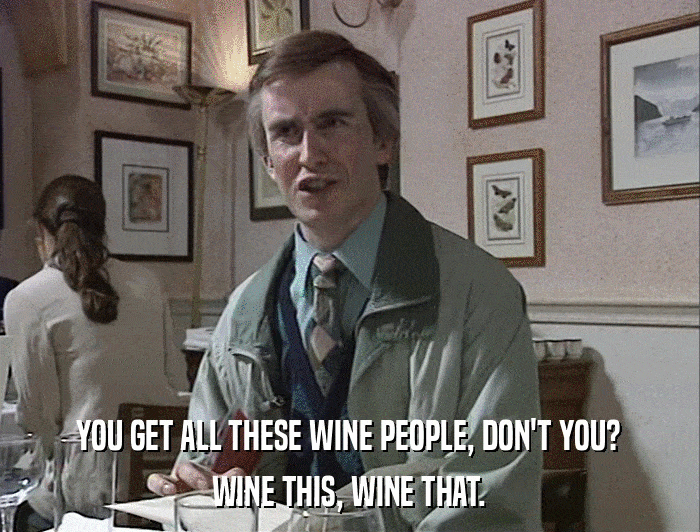 YOU GET ALL THESE WINE PEOPLE, DON'T YOU? WINE THIS, WINE THAT. 
