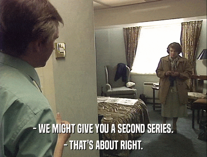 - WE MIGHT GIVE YOU A SECOND SERIES. - THAT'S ABOUT RIGHT. 