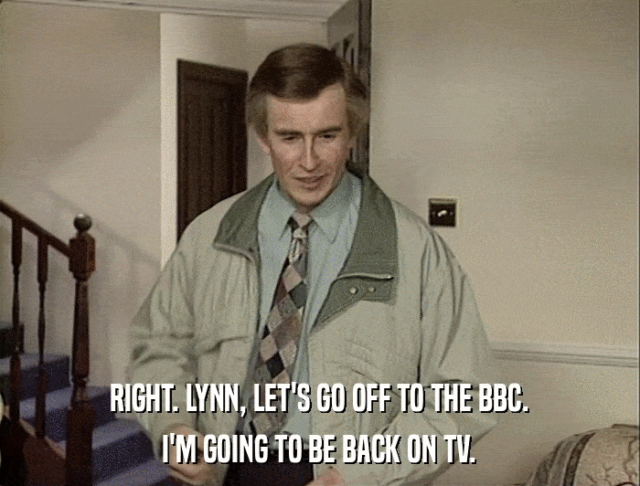 RIGHT. LYNN, LET'S GO OFF TO THE BBC. I'M GOING TO BE BACK ON TV. 