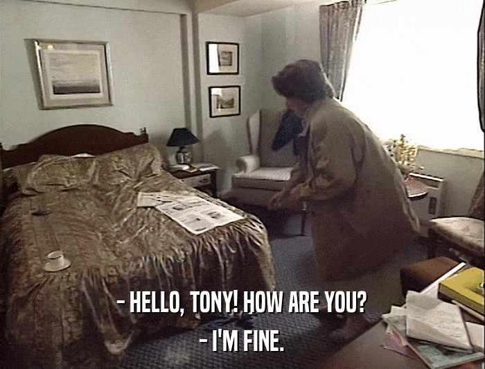 - HELLO, TONY! HOW ARE YOU? - I'M FINE. 