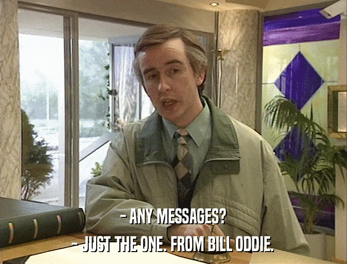 - ANY MESSAGES? - JUST THE ONE. FROM BILL ODDIE. 