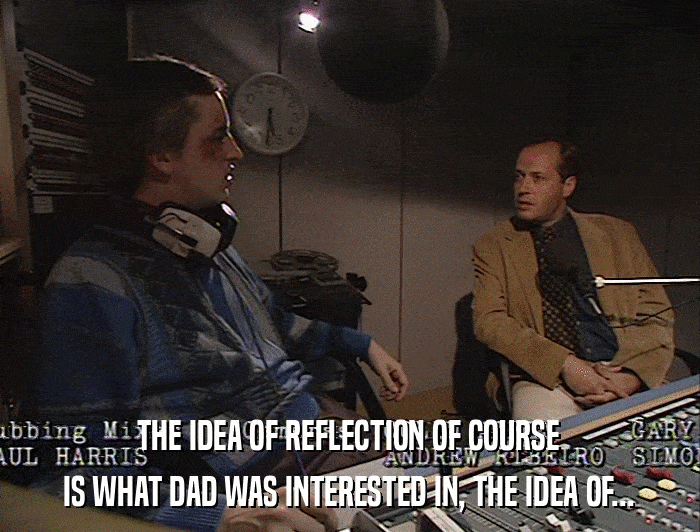 THE IDEA OF REFLECTION OF COURSE IS WHAT DAD WAS INTERESTED IN, THE IDEA OF... 