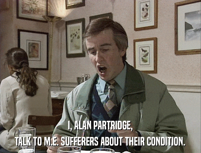 I, ALAN PARTRIDGE, TALK TO M.E. SUFFERERS ABOUT THEIR CONDITION. 