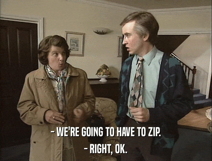 - WE'RE GOING TO HAVE TO ZIP. - RIGHT, OK. 