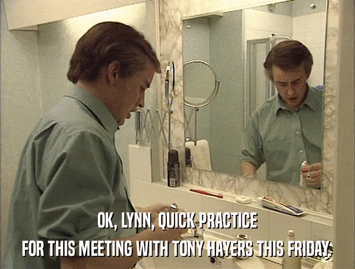 OK, LYNN, QUICK PRACTICE FOR THIS MEETING WITH TONY HAYERS THIS FRIDAY. 