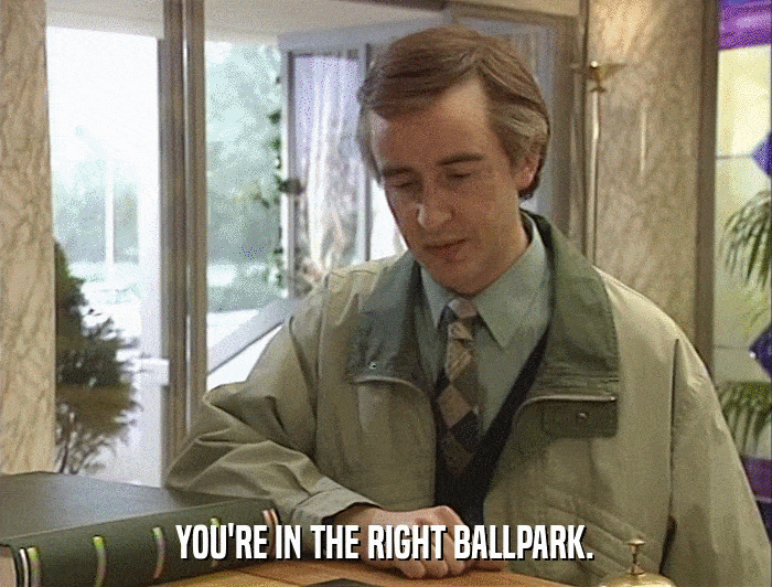 YOU'RE IN THE RIGHT BALLPARK.  