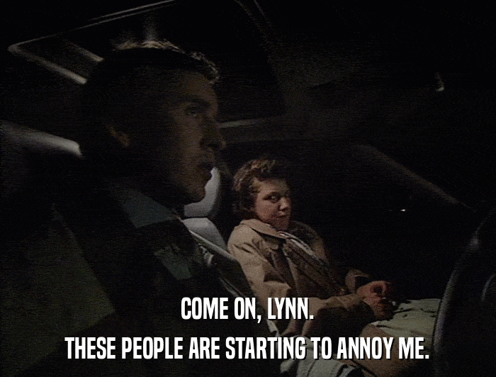 COME ON, LYNN. THESE PEOPLE ARE STARTING TO ANNOY ME. 