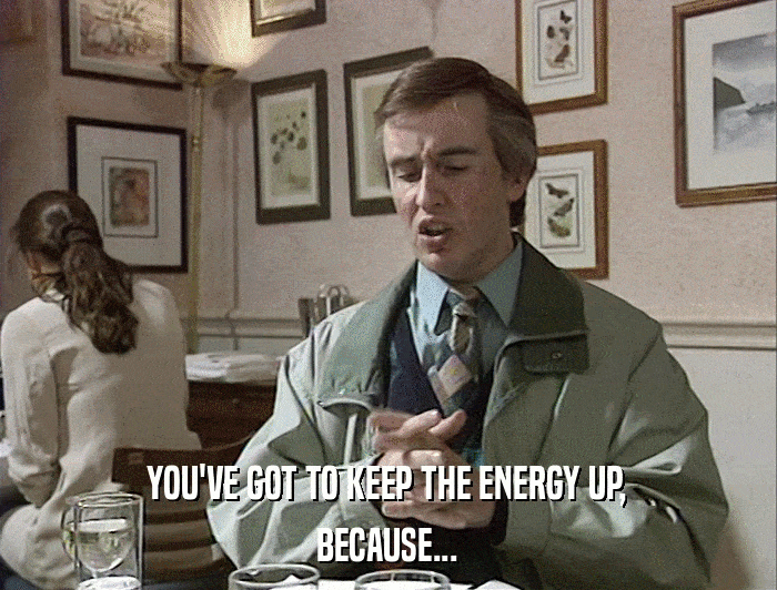 YOU'VE GOT TO KEEP THE ENERGY UP, BECAUSE... 
