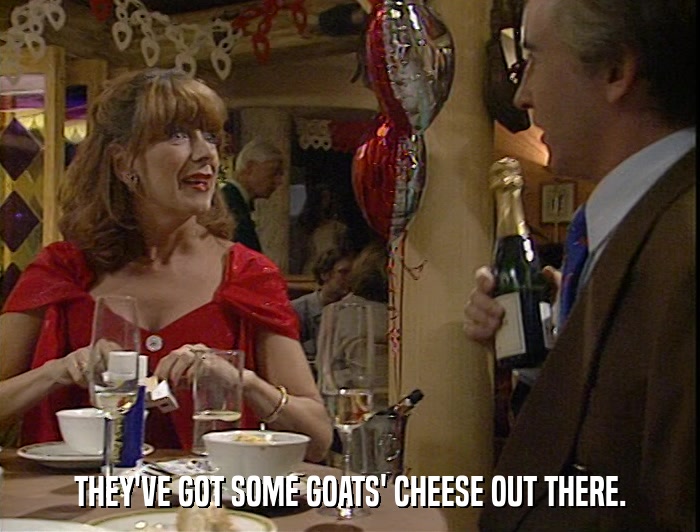 THEY'VE GOT SOME GOATS' CHEESE OUT THERE.  