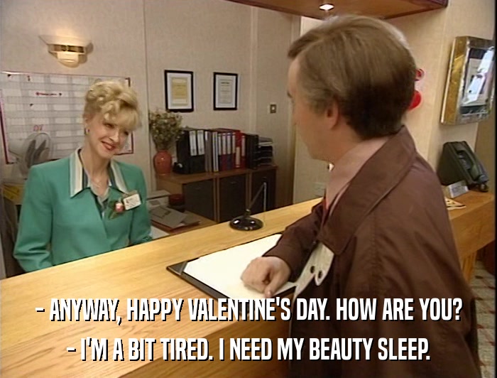 - ANYWAY, HAPPY VALENTINE'S DAY. HOW ARE YOU? - I'M A BIT TIRED. I NEED MY BEAUTY SLEEP. 