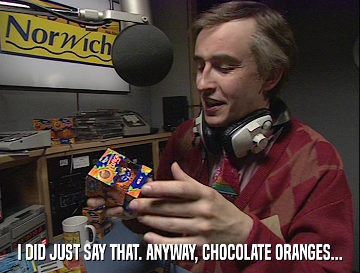I DID JUST SAY THAT. ANYWAY, CHOCOLATE ORANGES...  