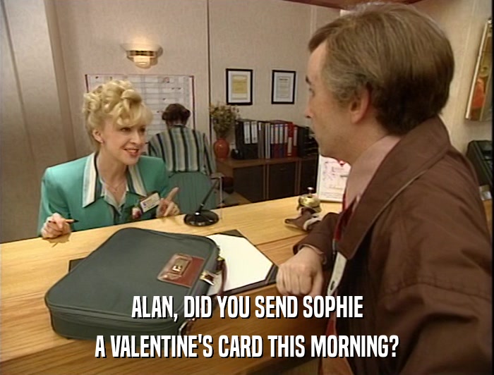 ALAN, DID YOU SEND SOPHIE A VALENTINE'S CARD THIS MORNING? 