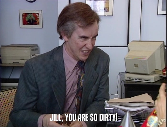 JILL, YOU ARE SO DIRTY!  