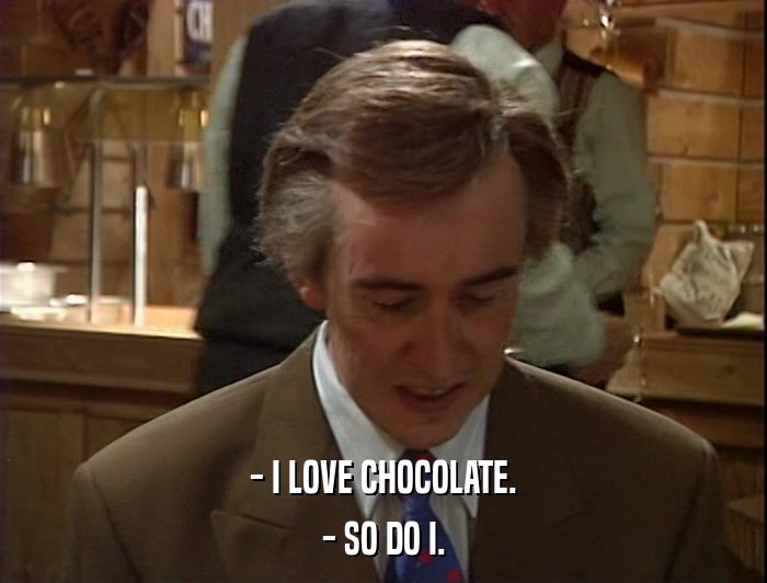 - I LOVE CHOCOLATE. - SO DO I. 